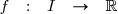 \begin{array}{rcccl} f&:&I&\to& \mathbb{R}\\ \end{array}